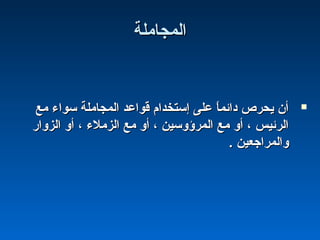 ‫المجاملة‬‫المجاملة‬
‫مع‬ ‫سواء‬ ‫المجاملة‬ ‫قواعد‬ ‫إستخدام‬ ‫على‬ ‫ا‬ً :‫م‬‫دائ‬ ‫يحرص‬ ‫أن‬‫مع‬ ‫سواء‬ ‫المجاملة‬ ‫قواعد‬ ‫إستخدام‬ ‫على‬ ‫ا‬ً :‫م‬‫دائ‬ ‫يحرص‬ ‫أن‬
‫الزوار‬ ‫أو‬ ، ‫الزملء‬ ‫مع‬ ‫أو‬ ، ‫المرؤوسين‬ ‫مع‬ ‫أو‬ ، ‫الرئيس‬‫الزوار‬ ‫أو‬ ، ‫الزملء‬ ‫مع‬ ‫أو‬ ، ‫المرؤوسين‬ ‫مع‬ ‫أو‬ ، ‫الرئيس‬
. ‫والمراجعين‬. ‫والمراجعين‬
 