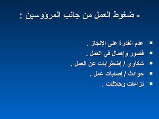 : ‫المرؤوسين‬ ‫جانب‬ ‫من‬ ‫العمل‬ ‫ضغوط‬ -: ‫المرؤوسين‬ ‫جانب‬ ‫من‬ ‫العمل‬ ‫ضغوط‬ -
. ‫النجاز‬ ‫على‬ ‫القدرة‬ ‫عدم‬. ‫النجاز‬ ‫على‬ ‫القدرة‬ ‫عدم‬
. ‫العمل‬ ‫في‬ ‫وإهمال‬ ‫قصور‬. ‫العمل‬ ‫في‬ ‫وإهمال‬ ‫قصور‬
. ‫العمل‬ ‫عن‬ ‫إضطرابا ت‬ / ‫شكاوي‬. ‫العمل‬ ‫عن‬ ‫إضطرابا ت‬ / ‫شكاوي‬
. ‫عمل‬ ‫إصابا ت‬ / ‫حوادث‬. ‫عمل‬ ‫إصابا ت‬ / ‫حوادث‬
. ‫وخلفا ت‬ ‫نزاعا ت‬. ‫وخلفا ت‬ ‫نزاعا ت‬
 