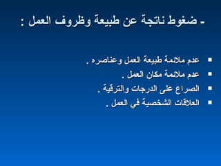 : ‫العمل‬ ‫وظروف‬ ‫طبيعة‬ ‫عن‬ ‫ناتجة‬ ‫ضغوط‬ -: ‫العمل‬ ‫وظروف‬ ‫طبيعة‬ ‫عن‬ ‫ناتجة‬ ‫ضغوط‬ -
. ‫وعناصره‬ ‫العمل‬ ‫طبيعة‬ ‫ملئمة‬ ‫عدم‬. ‫وعناصره‬ ‫العمل‬ ‫طبيعة‬ ‫ملئمة‬ ‫عدم‬
. ‫العمل‬ ‫مكان‬ ‫ملئمة‬ ‫عدم‬. ‫العمل‬ ‫مكان‬ ‫ملئمة‬ ‫عدم‬
. ‫والترقية‬ ‫الدرجا ت‬ ‫على‬ ‫الصرا ع‬. ‫والترقية‬ ‫الدرجا ت‬ ‫على‬ ‫الصرا ع‬
. ‫العمل‬ ‫في‬ ‫الشخصية‬ ‫العلقا ت‬. ‫العمل‬ ‫في‬ ‫الشخصية‬ ‫العلقا ت‬
 
