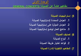 ‫األولى‬ ‫الوحدة‬
‫الصيانة‬ ‫عن‬ ‫عامة‬ ‫مفاهيم‬GENERAL CONCEPTS
(5‫الصيانة‬ ‫إستراتيجيات‬
.1‫الصيانة‬ ‫اتيجية‬‫ر‬‫إلست‬ ‫المحددة‬ ‫امل‬‫و‬‫الع‬
.2‫الصيانة‬ ‫اتيجية‬‫ر‬‫إست‬ ‫على‬ ‫ة‬‫المؤثر‬ ‫امل‬‫و‬‫الع‬
.3‫الصيانة‬ ‫اتيجية‬‫ر‬‫إست‬ ‫لوضع‬ ‫العمل‬ ‫مناهج‬
(6‫الصيانة‬ ‫تصنيف‬
.1‫الصيانة‬ ‫اع‬‫و‬‫أن‬
.2‫الصيانة‬ ‫طريقة‬ ‫اختيار‬ ‫اعد‬‫و‬‫ق‬
(7‫الصيانة‬ ‫إلدارة‬ ‫التنفيذية‬ ‫المفاهيم‬
 
