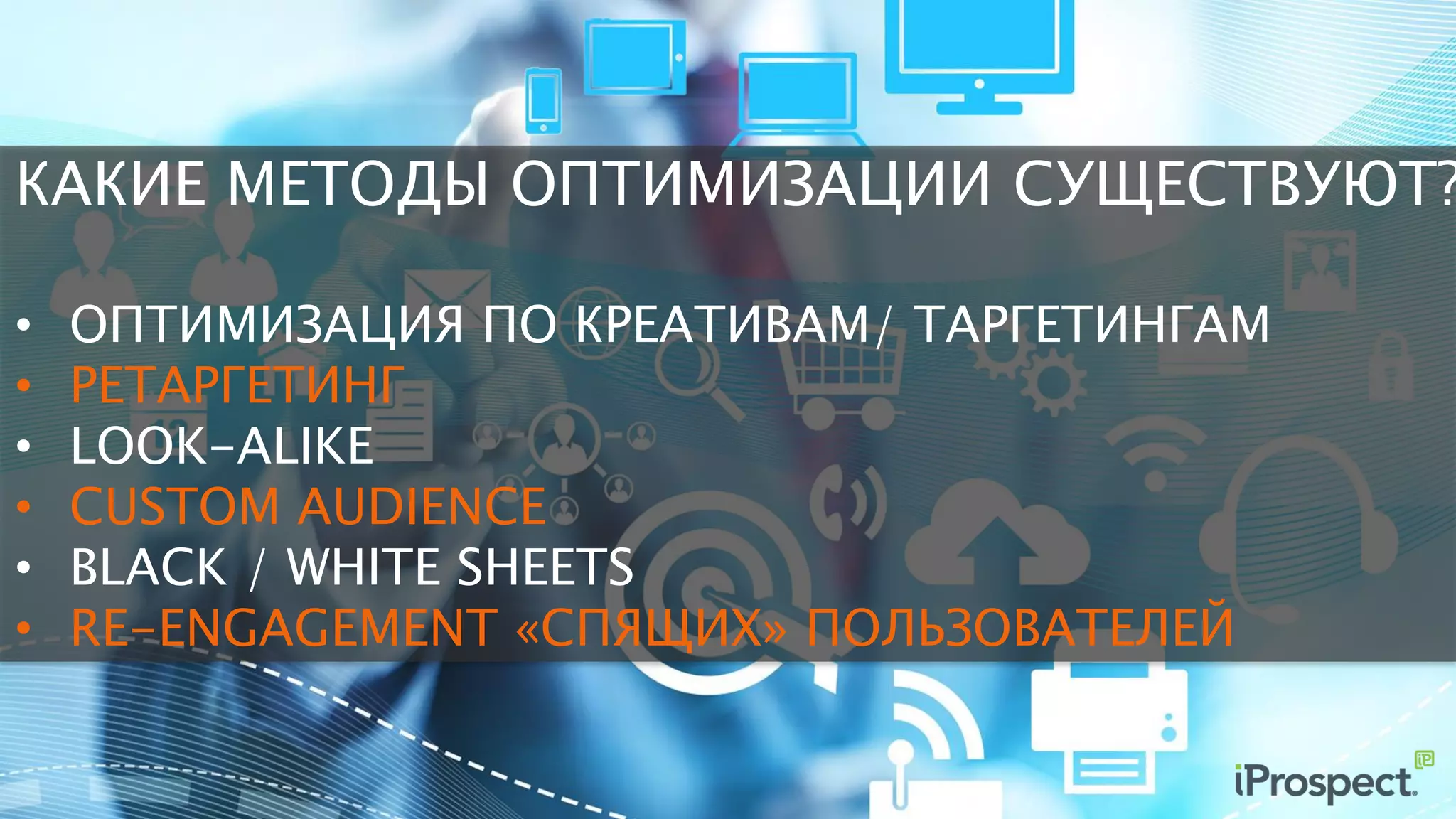 КАКИЕ МЕТОДЫ ОПТИМИЗАЦИИ СУЩЕСТВУЮТ?
• ОПТИМИЗАЦИЯ ПО КРЕАТИВАМ/ ТАРГЕТИНГАМ
• РЕТАРГЕТИНГ
• LOOK-ALIKE
• CUSTOM AUDIENCE
• BLACK / WHITE SHEETS
• RE-ENGAGEMENT «СПЯЩИХ» ПОЛЬЗОВАТЕЛЕЙ
 