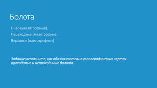 Болота
Низовые (эвтрофные).
Переходные (мезотрофные)
Верховые (олиготрофные)
Задание: вспомните, как обозначаются на топографических картах
проходимые и непроходимые болота.
 