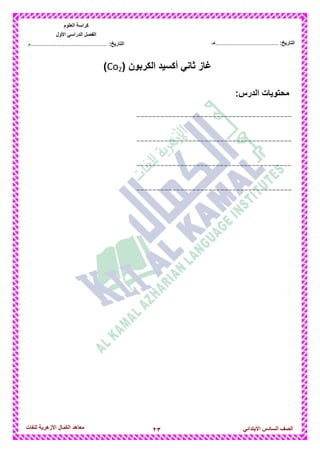 23‫للغات‬ ‫األزهرٌة‬ ‫الكمال‬ ‫معاهد‬ ‫الصف‬‫السادس‬ً‫االبتدائ‬
‫العلوم‬ ‫كراسة‬
‫األول‬ ً‫الدراس‬ ‫الفصل‬
:‫التارٌخ‬‫...............................................م‬ :‫التارٌخ‬................................‫......هـ‬
( ‫الكربون‬ ‫أكسٌد‬ ً‫ثان‬ ‫غاز‬Co2)
‫محتوٌات‬:‫الدرس‬
---------------------------------------
---------------------------------------
---------------------------------------
---------------------------------------
 