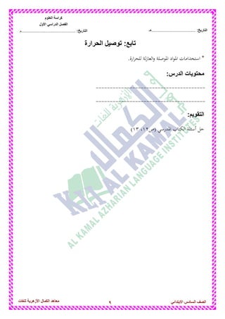 9‫للغات‬ ‫األزهرٌة‬ ‫الكمال‬ ‫معاهد‬ ‫الصف‬‫السادس‬ً‫االبتدائ‬
‫العلوم‬ ‫كراسة‬
‫األول‬ ً‫الدراس‬ ‫الفصل‬
:‫التارٌخ‬‫...............................................م‬ :‫التارٌخ‬................................‫......هـ‬
‫الحرارة‬ ‫توصٌل‬ :‫تابع‬
.‫ارة‬‫ر‬‫للح‬ ‫لة‬‫ز‬‫العا‬‫و‬ ‫ادلوصلة‬ ‫اد‬‫و‬‫ادل‬ ‫استخدامات‬ *
:‫الدرس‬ ‫محتوٌات‬
---------------------------------------
---------------------------------------
:‫التقوٌم‬
‫(ص‬ ‫ادلدرسي‬ ‫الكتاب‬ ‫أسئلة‬ ‫حل‬12،13)
 