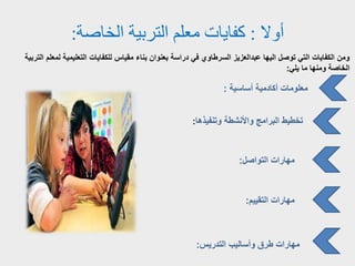 ‫أوال‬:‫كفايات‬‫الخاصة‬ ‫التربية‬ ‫معلم‬:
‫امبي‬ ‫مللم‬ ‫الليمي‬ ‫ت‬ ‫ي‬ ‫لكف‬ ‫س‬ ‫مقي‬ ‫م‬ ‫بن‬ ‫ف‬ ‫بلنو‬ ‫س‬ ‫ةم‬ ‫في‬ ‫وي‬ ‫سمط‬ ‫لزيز‬ ‫عبة‬ ‫يه‬ ‫اوص‬ ‫اي‬ ‫ت‬ ‫ي‬ ‫كف‬ ‫ومف‬
‫يلي‬ ‫م‬ ‫ومنه‬ ‫ص‬ ‫خ‬:
‫سي‬ ‫أس‬ ‫ةمي‬ ‫أك‬ ‫ت‬ ‫مللوم‬:
‫وانفيذه‬ ‫ألنشط‬ ‫و‬ ‫مج‬ ‫بم‬ ‫اخطيط‬:
‫ص‬ ‫او‬ ‫ت‬ ‫م‬ ‫مه‬:
‫اقييم‬ ‫ت‬ ‫م‬ ‫مه‬:
‫اةميس‬ ‫يب‬ ‫وأس‬ ‫طم‬ ‫ت‬ ‫م‬ ‫مه‬:
 