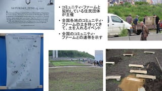 • コミュニティ・ファームと
契約している住民団体
が主催
• 全国各地のコミュニティ・
ファームの土を持ってき
て、土を入れるイベント
• 全国のコミュニティ・
ファームとの連帯を示す
 