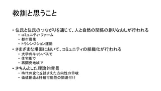 • 住民と住民のつながりを通じて、人と自然の関係の創りなおしが行われる
• コミュニティ・ファーム
• 都市農業
• トランンジション運動
• さまざまな場面において、コミュニティの組織化が行われる
• 大学のキャンパスで
• 住宅街で
• 再開発地域で
• きちんとした理論的背景
• 時代の変化を踏まえた方向性の示唆
• 価値創造と持続可能性の関連付け
教訓と思うこと
 