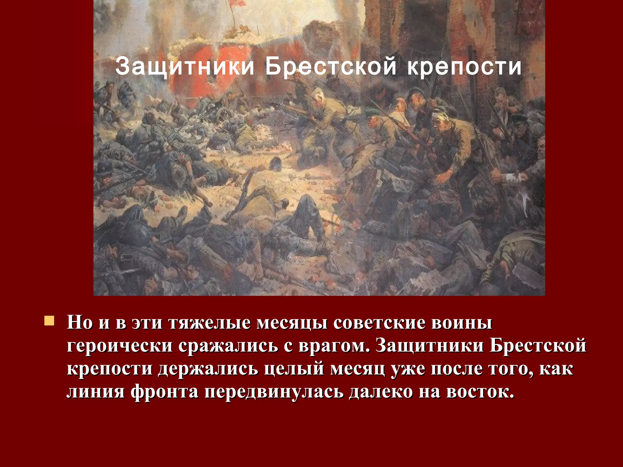  Но и в эти тяжелые месяцы советские воиныНо и в эти тяжелые месяцы советские воины
героически сражались с врагом. Защитники Брестскойгероически сражались с врагом. Защитники Брестской
крепости держались целый месяц уже после того, каккрепости держались целый месяц уже после того, как
линия фронта передвинулась далеко на восток.линия фронта передвинулась далеко на восток.
Защитники Брестской крепости
 