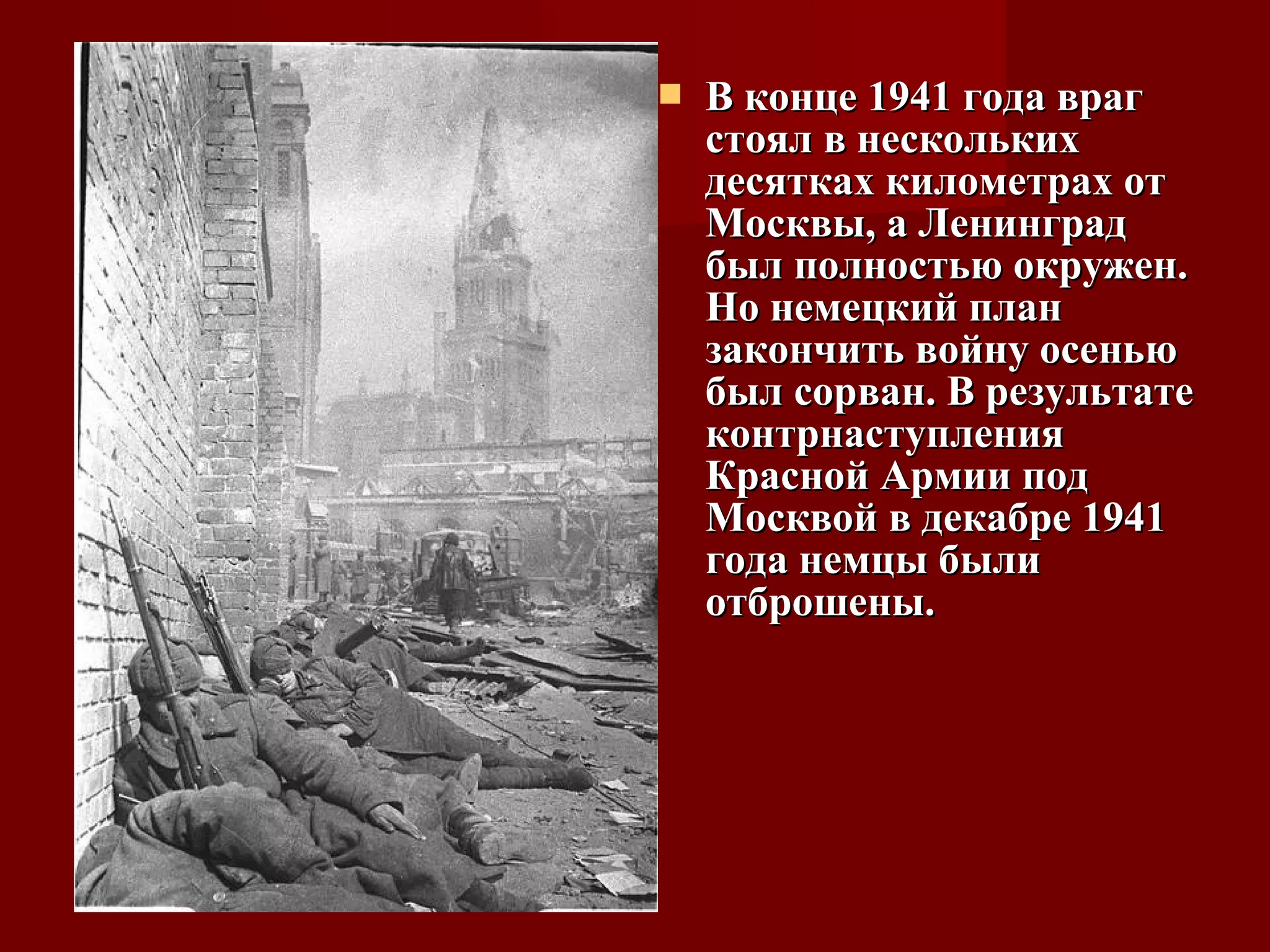  В конце 1941 года врагВ конце 1941 года враг
стоял в несколькихстоял в нескольких
десятках километрах отдесятках километрах от
Москвы, а ЛенинградМосквы, а Ленинград
был полностью окружен.был полностью окружен.
Но немецкий планНо немецкий план
закончить войну осеньюзакончить войну осенью
был сорван. В результатебыл сорван. В результате
контрнаступленияконтрнаступления
Красной Армии подКрасной Армии под
Москвой в декабре 1941Москвой в декабре 1941
года немцы былигода немцы были
отброшены.отброшены.
 