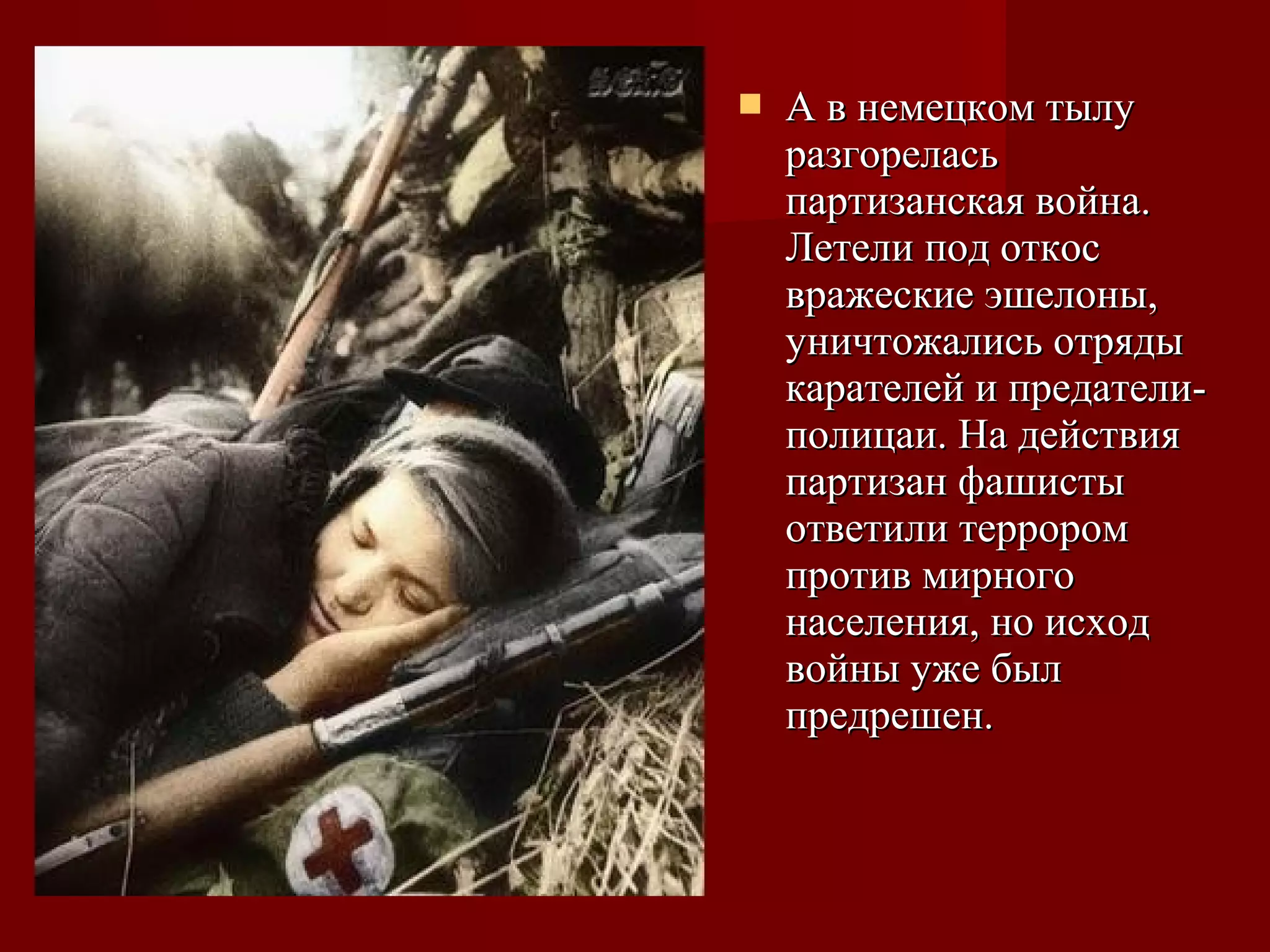  А в немецком тылуА в немецком тылу
разгореласьразгорелась
партизанская война.партизанская война.
Летели под откосЛетели под откос
вражеские эшелоны,вражеские эшелоны,
уничтожались отрядыуничтожались отряды
карателей и предатели-карателей и предатели-
полицаи. На действияполицаи. На действия
партизан фашистыпартизан фашисты
ответили терроромответили террором
против мирногопротив мирного
населения, но исходнаселения, но исход
войны уже былвойны уже был
предрешен.предрешен.
 