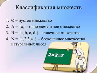 421
0011 0010 1010 1101 0001 0100 1011
Классификация множеств
1. Ø – пустое множество
2. А = {а} – одноэлементное множество
3. В = {a, b, c, d } – конечное множество
4. N = {1,2,3,4..} – бесконечное множество
натуральных чисел.
 