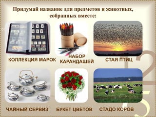 421
0011 0010 1010 1101 0001 0100 1011
Придумай название для предметов и животных,
собранных вместе:
КОЛЛЕКЦИЯ МАРОК
НАБОР
КАРАНДАШЕЙ СТАЯ ПТИЦ
ЧАЙНЫЙ СЕРВИЗ БУКЕТ ЦВЕТОВ СТАДО КОРОВ
 