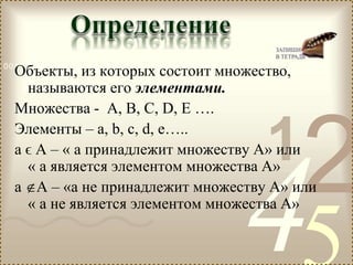 421
0011 0010 1010 1101 0001 0100 1011
Объекты, из которых состоит множество,
называются его элементами.
Множества - А, В, С, D, Е ….
Элементы – а, b, с, d, e…..
а ϵ А – « а принадлежит множеству А» или
« а является элементом множества А»
а А – «а не принадлежит множеству А» или
« а не является элементом множества А»
 