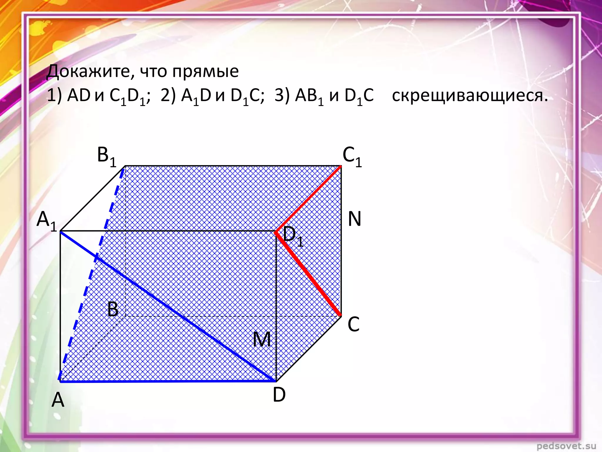 А D
С
В
B1 С1
D1
А1
Докажите, что прямые
1) AD и C1D1; 2) A1Dи D1C; 3) AB1 и D1C скрещивающиеся.
N
M
 