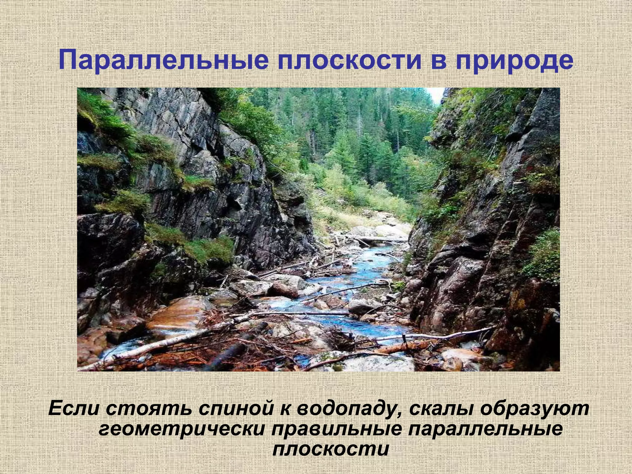 Параллельные плоскости в природе
Если стоять спиной к водопаду, скалы образуют
геометрически правильные параллельные
плоскости
 