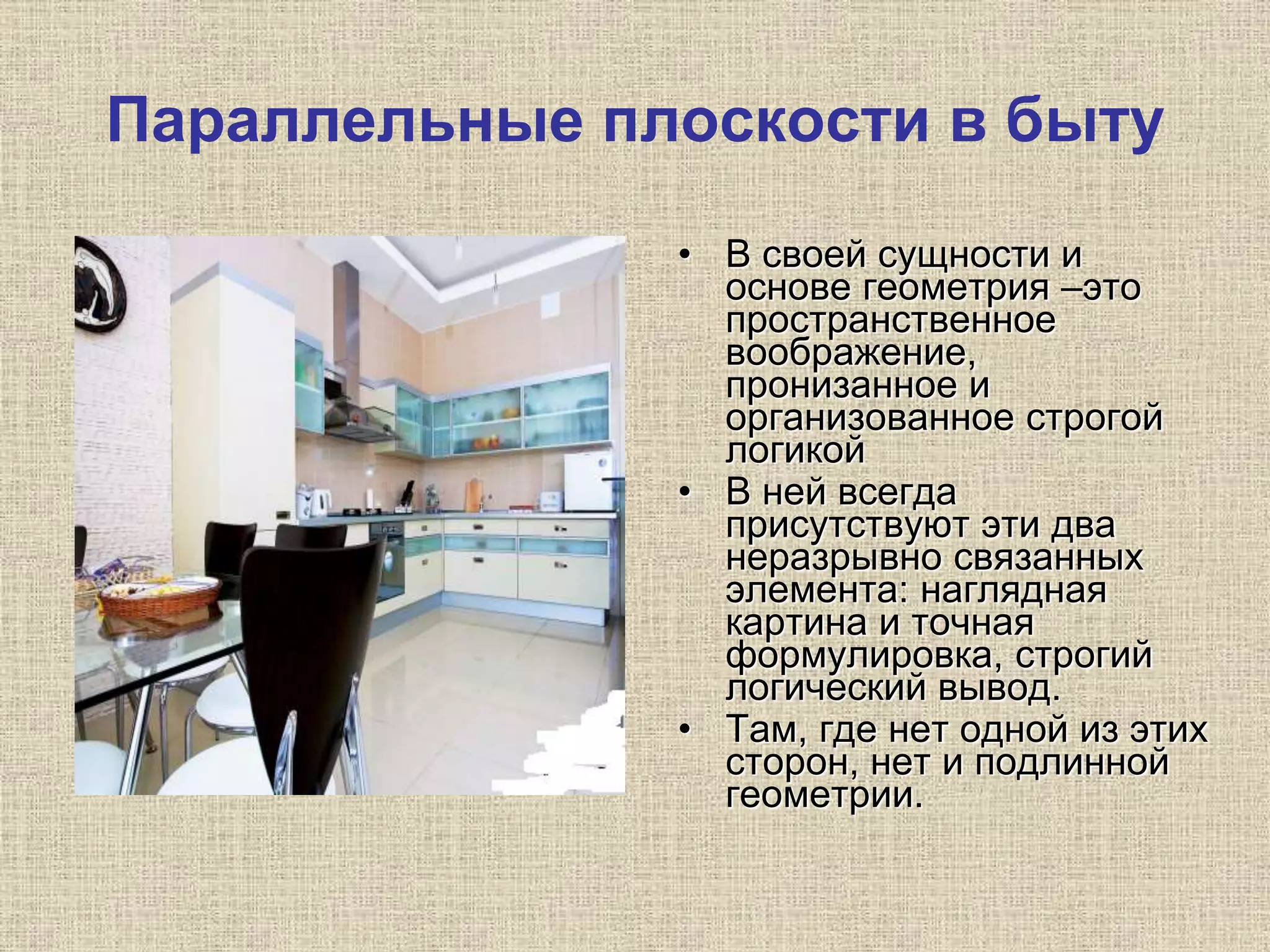 Параллельные плоскости в быту
• В своей сущности и
основе геометрия –это
пространственное
воображение,
пронизанное и
организованное строгой
логикой
• В ней всегда
присутствуют эти два
неразрывно связанных
элемента: наглядная
картина и точная
формулировка, строгий
логический вывод.
• Там, где нет одной из этих
сторон, нет и подлинной
геометрии.
 