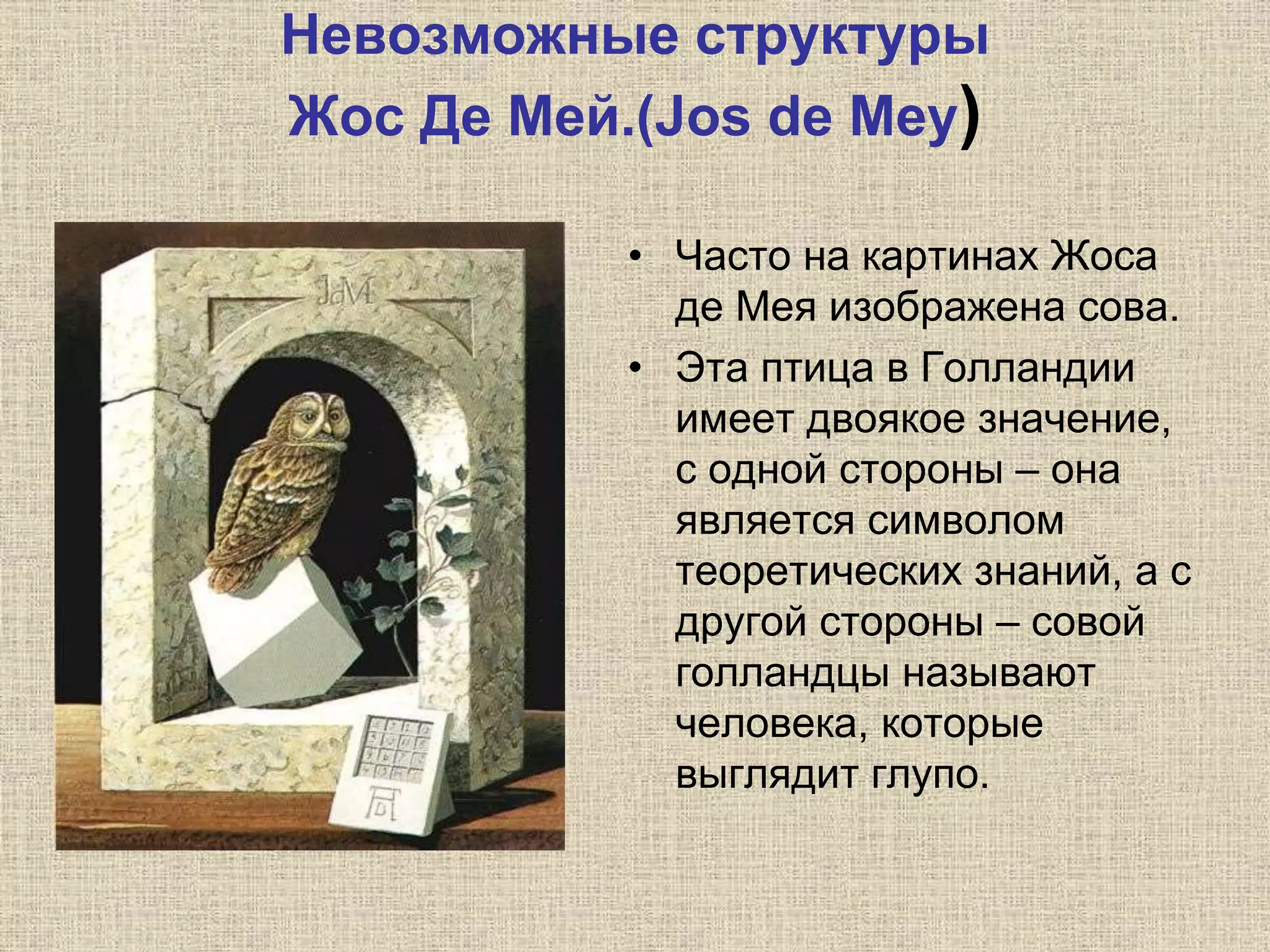 Невозможные структуры
Жос Де Мей.(Jos de Mey)
• Часто на картинах Жоса
де Мея изображена сова.
• Эта птица в Голландии
имеет двоякое значение,
с одной стороны – она
является символом
теоретических знаний, а с
другой стороны – совой
голландцы называют
человека, которые
выглядит глупо.
 