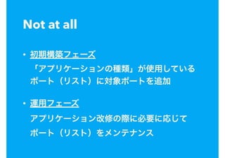 Not at all
• 初期構築フェーズ 
「アプリケーションの種類」が使用している
ポート（リスト）に対象ポートを追加
• 運用フェーズ 
アプリケーション改修の際に必要に応じて 
ポート（リスト）をメンテナンス
 