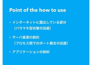 Point of the how to use
• インターネットに露出している部分 
（バラマキ型攻撃の回避）
• サーバ資源の節約 
（プロセス間でのポート競合の回避）
• アプリケーションの制約
 