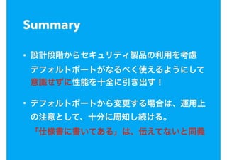Summary
• 設計段階からセキュリティ製品の利用を考慮 
デフォルトポートがなるべく使えるようにして
意識せずに性能を十全に引き出す！
• デフォルトポートから変更する場合は、運用上
の注意として、十分に周知し続ける。 
「仕様書に書いてある」は、伝えてないと同義
 