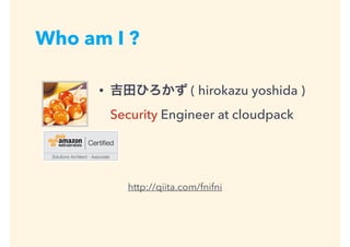 Who am I ?
• 吉田ひろかず ( hirokazu yoshida ) 
Security Engineer at cloudpack
http://qiita.com/fnifni
 