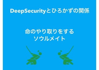 DeepSecurityとひろかずの関係
命のやり取りをする
ソウルメイト
 