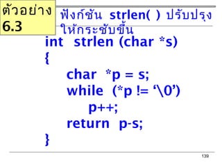 139
ตัวอย่าง
6.3
ฟังก์ชัน strlen( ) ปรับปรุง
ให้กระชับขึ้น
int strlen (char *s)
{
char *p = s;
while (*p != ‘0’)
p++;
return p-s;
}
 