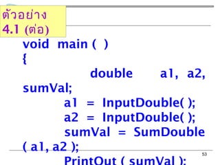 53
ตัวอย่ำง
4.1 (ต่อ)
void main ( )
{
double a1, a2,
sumVal;
a1 = InputDouble( );
a2 = InputDouble( );
sumVal = SumDouble
( a1, a2 );
 