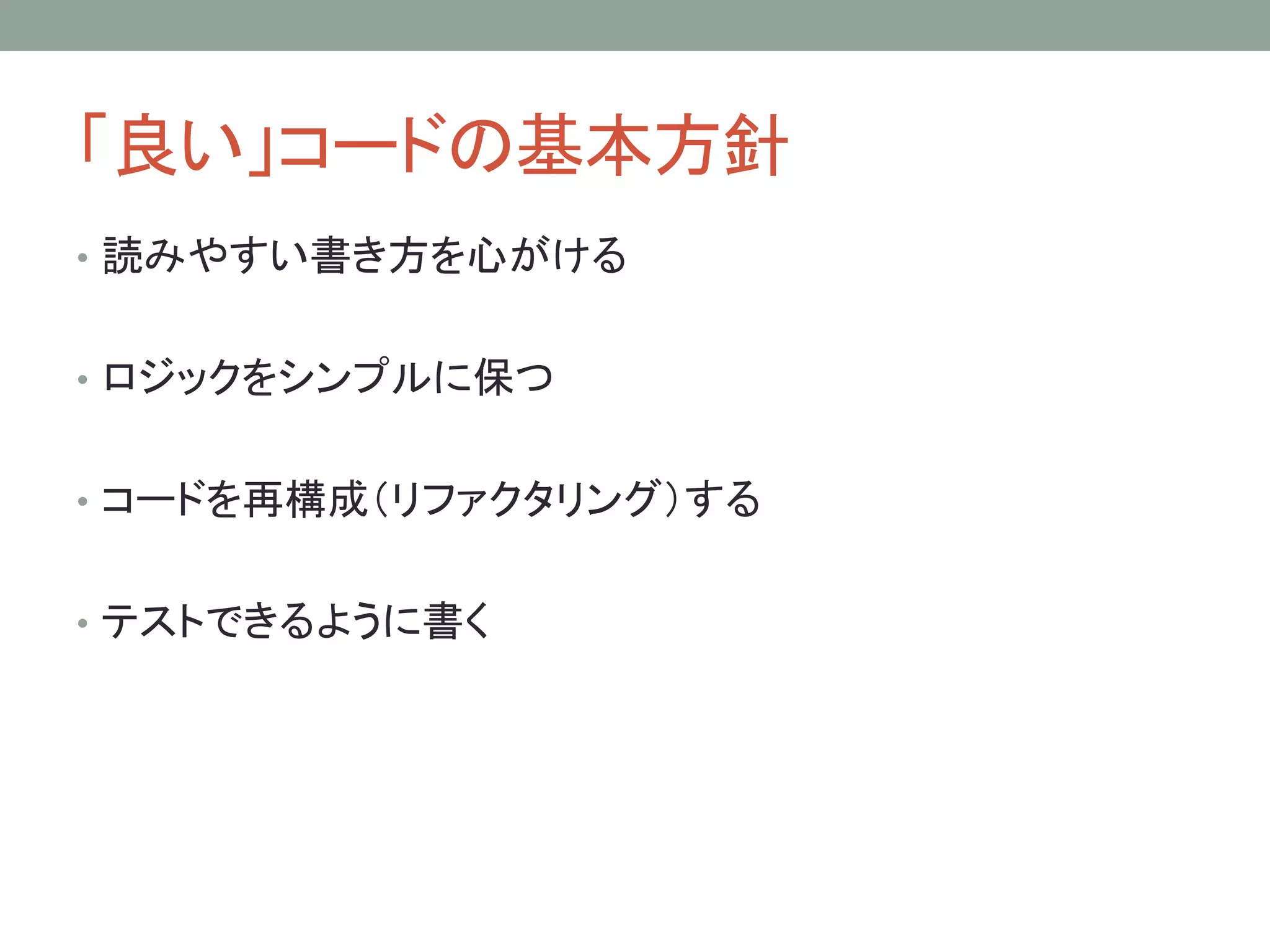 「良い」コードの基本方針
• 読みやすい書き方を心がける
• ロジックをシンプルに保つ
• コードを再構成（リファクタリング）する
• テストできるように書く
 