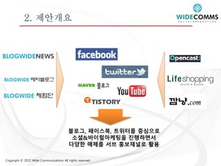 Copyright © 2015 Wide Communications All rights reserved.
2. 제안개요
블로그, 페이스북, 트위터를 중심으로
소셜&바이럴마케팅을 진행하면서
다양한 매체를 서브 홍보채널로 활용
 