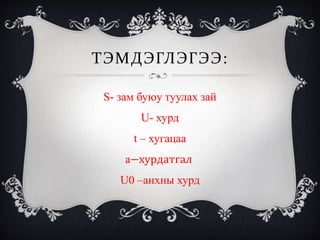 ТЭМДЭГЛЭГЭЭ:
S- зам буюу туулах зай
U- хурд
t – хугацаа
a−хурдатгал
U0 –анхны хурд
 