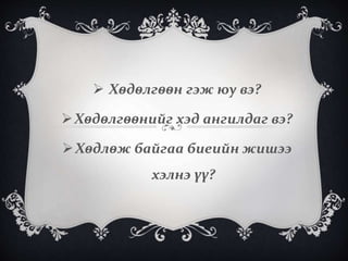  Хөдөлгөөн гэж юу вэ?
Хөдөлгөөнийг хэд ангилдаг вэ?
Хөдлөж байгаа биеийн жишээ
хэлнэ үү?
 