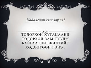 ТОДОРХОЙ ХУГАЦААНД
ТОДОРХОЙ ЗАМ ТУУЛЖ
БАЙГАА ШИЛЖИЛТИЙГ
ХӨДӨЛГӨӨН ГЭНЭ .
Хөдөлгөөн гэж юу вэ?
 