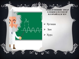 ХӨДӨЛГӨӨНИЙГ ЯМАР
ХЭМЖИГДЭХҮҮНЭЭР
ИЛЭРХИЙЛДЭГ ВЭ?
 Хугацаа
 Зам
 Хурд
 