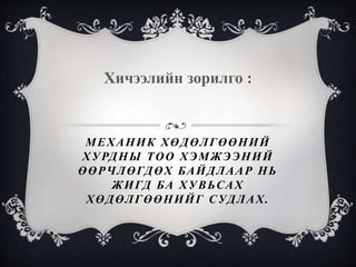 МЕХАНИК ХӨДӨЛГӨӨНИЙ
ХУРДНЫ ТОО ХЭМЖЭЭНИЙ
ӨӨРЧЛӨГДӨХ БАЙДЛААР НЬ
ЖИГД БА ХУВЬСАХ
ХӨДӨЛГӨӨНИЙГ СУДЛАХ.
Хичээлийн зорилго :
 