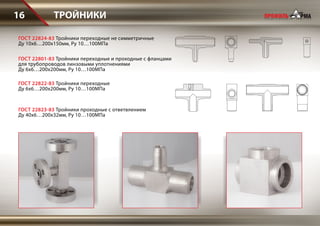 ТРОЙНИКИ16
ГОСТ 22824-83 Тройники переходные не симметричные
Ду 10х6…200х150мм, Ру 10…100МПа
ГОСТ 22801-83 Тройники переходные и проходные с фланцами
для трубопроводов линзовыми уплотнениями
Ду 6х6…200х200мм, Ру 10…100МПа
ГОСТ 22822-83 Тройники переходные
Ду 6х6…200х200мм, Ру 10…100МПа
ГОСТ 22823-83 Тройники проходные с ответвлением
Ду 40х6…200х32мм, Ру 10…100МПа
 