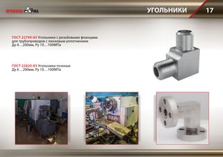 УГОЛЬНИКИ 17
ГОСТ 22799-83 Угольники с резьбовыми фланцами
для трубопроводов с линзовым уплотнением
Ду 6…200мм, Ру 10…100МПа
ГОСТ 22820-83 Угольники точеные
Ду 6…200мм, Ру 10…100МПа
 
