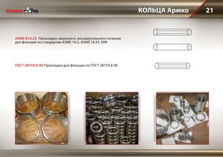 КОЛЬЦА Армко 21
ASME B16.20 Прокладки овального, восьмиугольного сечения
для фланцев по стандартам ASME 16.5, ASME 16.47, DIN
ГОСТ 28759.8-90 Прокладки для фланцев по ГОСТ 28759.4-90
 