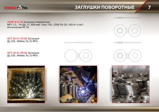 ASME B16.48 Заглушки поворотные
NPS 1/2... 24 (Ду 15...600 мм) class 150...2500 (Ру 20...420 кг с/см2
)
Исполнения RF, RJ.
ЗАГЛУШКИ ПОВОРОТНЫЕ 7
ОСТ 26-01-39-82 Заглушки
Ду 250...400мм, Ру 32 МПа
ОСТ 26-01-40-82 Заглушки
Ду 250...400мм, Ру 32 МПа
 