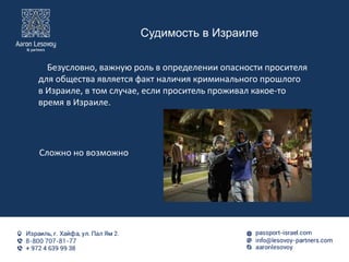Судимость в Израиле
Безусловно, важную роль в определении опасности просителя
для общества является факт наличия криминального прошлого
в Израиле, в том случае, если проситель проживал какое-то
время в Израиле.
Сложно но возможно
 