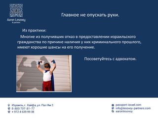 Главное не опускать руки.
Из практики:
Многие из получивших отказ в предоставлении израильского
гражданства по причине наличия у них криминального прошлого,
имеют хорошие шансы на его получение.
Посоветуйтесь с адвокатом.
 