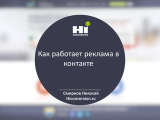 Как работает реклама в
контакте
Смирнов Николай
Hiconversion.ru
 