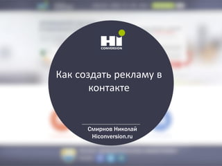 Как создать рекламу в
контакте
Смирнов Николай
Hiconversion.ru
 