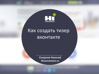 Как создать тизер
вконтакте
Смирнов Николай
Hiconversion.ru
 
