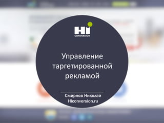 Управление
таргетированной
рекламой
Смирнов Николай
Hiconversion.ru
 