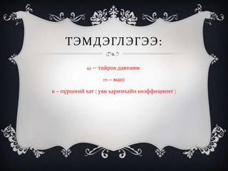 ТЭМДЭГЛЭГЭЭ:
𝜔 − тойрох давтамж
m – масс
к – пүршний хат ( уян харимхайн коэффициент )
 