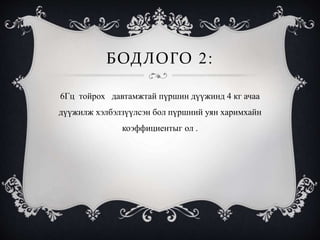 БОДЛОГО 2:
6Гц тойрох давтамжтай пүршин дүүжинд 4 кг ачаа
дүүжилж хэлбэлзүүлсэн бол пүршний уян харимхайн
коэффициентыг ол .
 