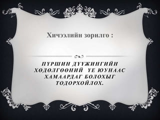 ПҮРШИН ДҮҮЖИНГИЙН
ХӨДӨЛГӨӨНИЙ ҮЕ ЮУНААС
ХАМААРДАГ БОЛОХЫГ
ТОДОРХОЙЛОХ.
Хичээлийн зорилго :
 