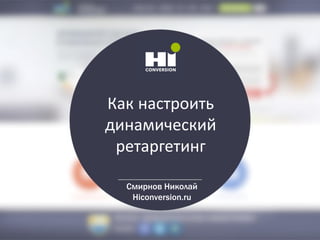 Как настроить
динамический
ретаргетинг
Смирнов Николай
Hiconversion.ru
 
