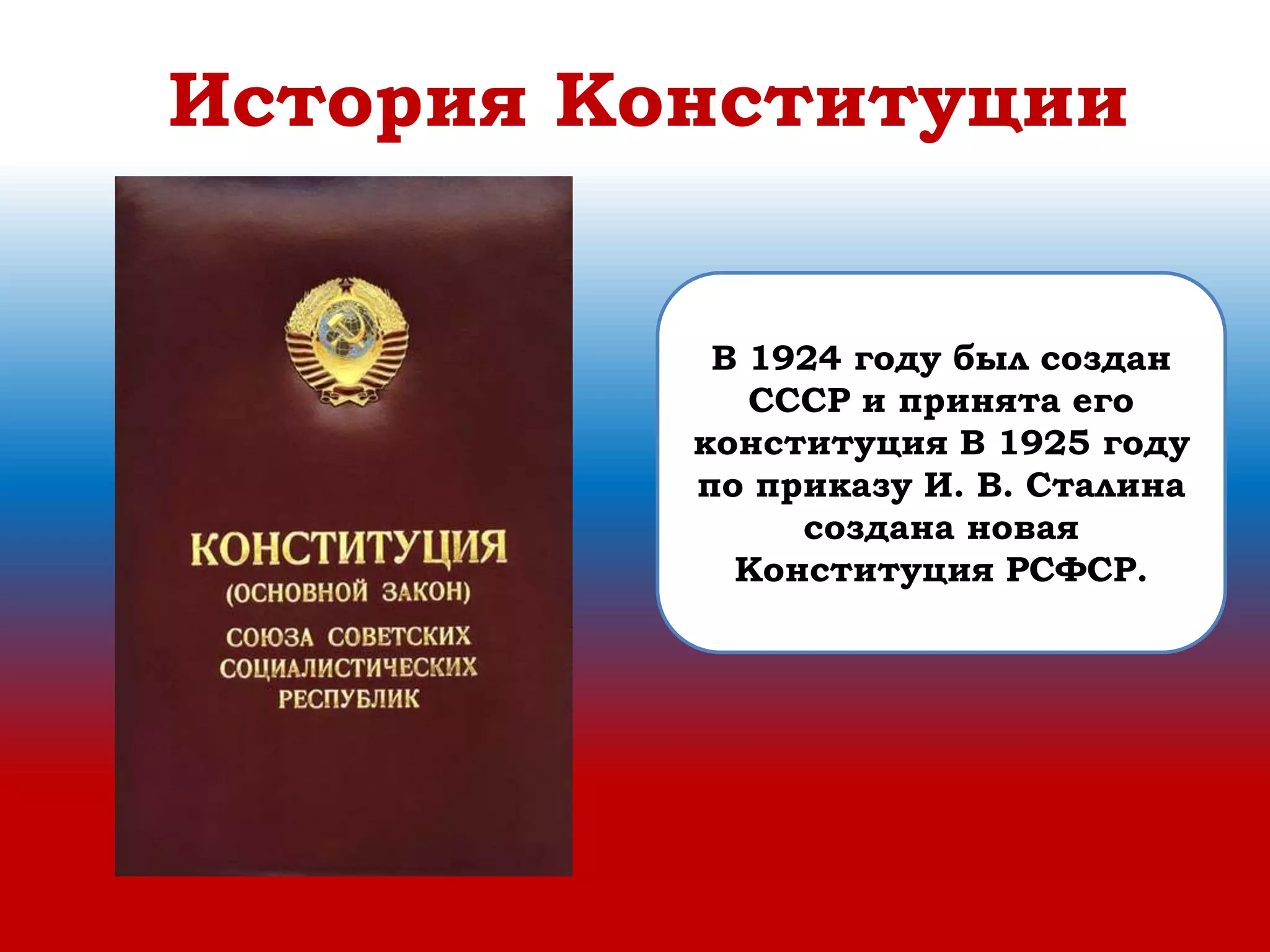 История Конституции
В 1924 году был создан
СССР и принята его
конституция В 1925 году
по приказу И. В. Сталина
создана новая
Конституция РСФСР.
 
